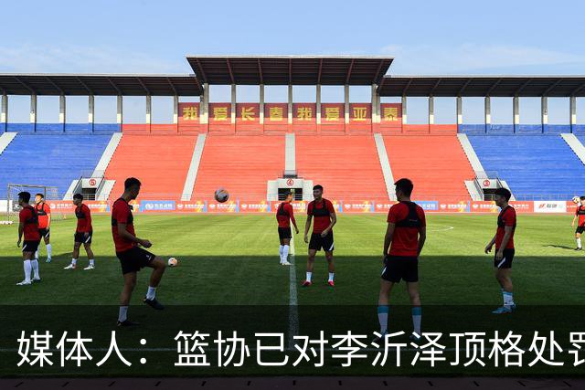 媒体人：篮协已对李沂泽顶格处罚 伪造身份证涉嫌违法