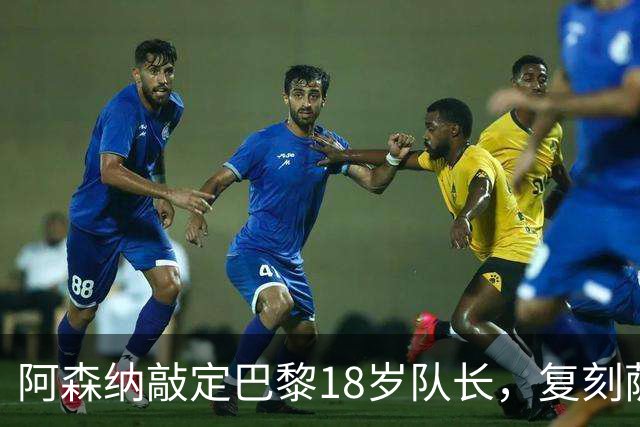 阿森纳敲定巴黎18岁队长，复刻萨利巴之路能否再造防线新星